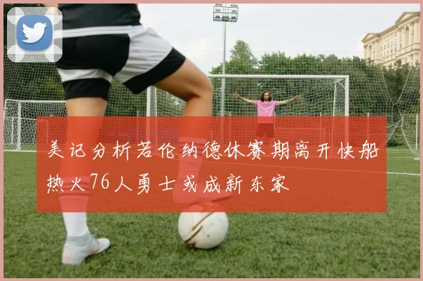 美记分析若伦纳德休赛期离开快船热火76人勇士或成新东家