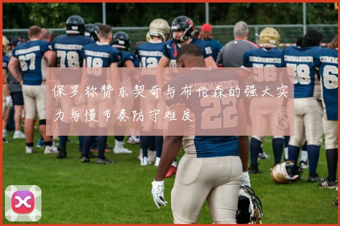 保罗称赞东契奇与布伦森的强大实力与慢节奏防守难度