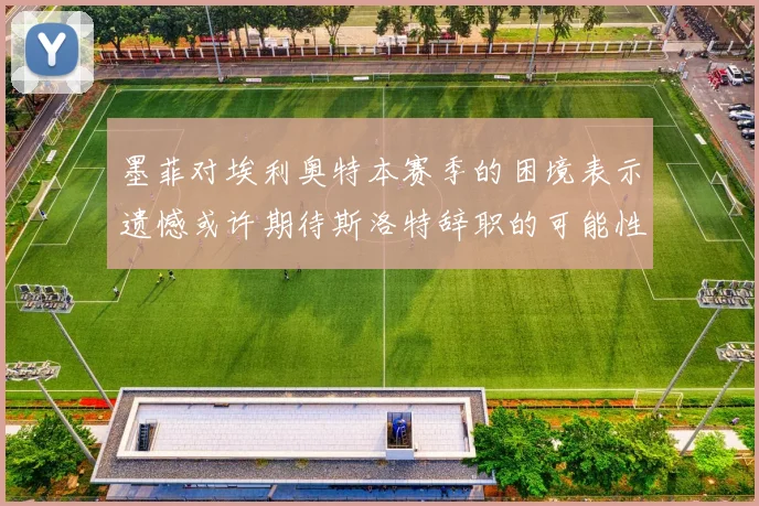 墨菲对埃利奥特本赛季的困境表示遗憾或许期待斯洛特辞职的可能性