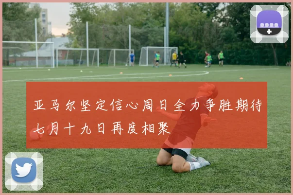 亚马尔坚定信心周日全力争胜期待七月十九日再度相聚
