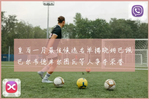 皇马一月最佳候选名单揭晓姆巴佩巴尔韦德库尔图瓦等人争夺荣誉