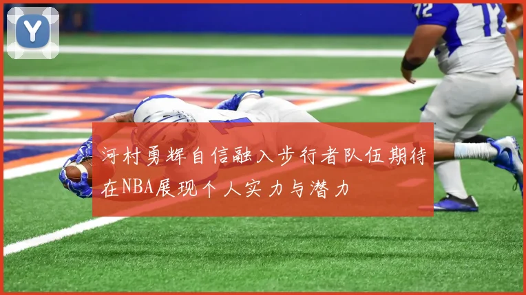 河村勇辉自信融入步行者队伍期待在NBA展现个人实力与潜力