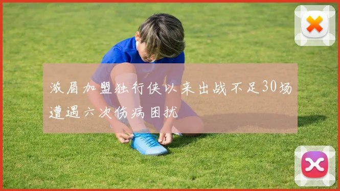 浓眉加盟独行侠以来出战不足30场遭遇六次伤病困扰