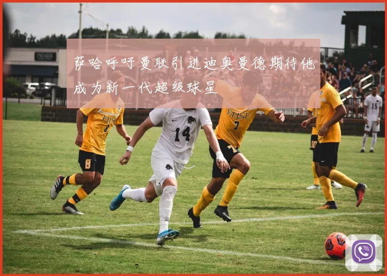 萨哈呼吁曼联引进迪奥曼德期待他成为新一代超级球星