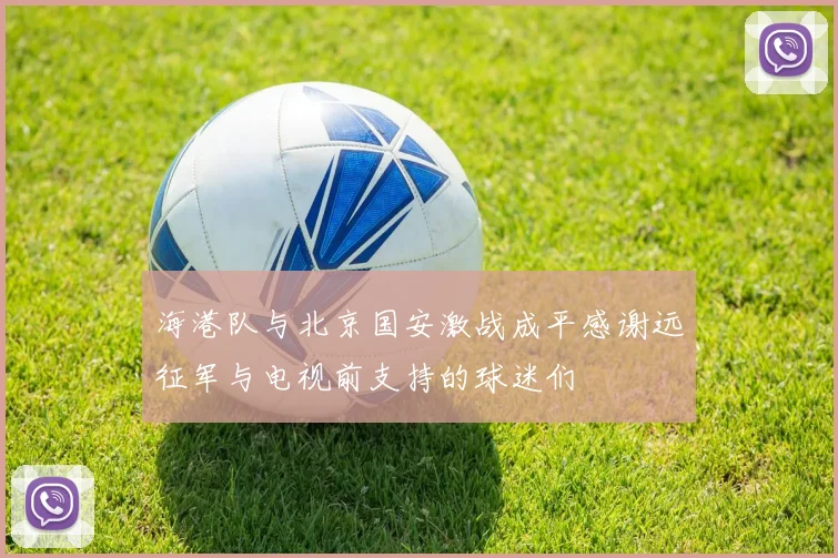 海港队与北京国安激战成平感谢远征军与电视前支持的球迷们