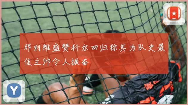 邓利维盛赞科尔回归称其为队史最佳主帅令人振奋