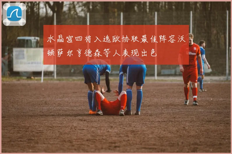 水晶宫四将入选欧协联最佳阵容沃顿萨尔亨德森等人表现出色