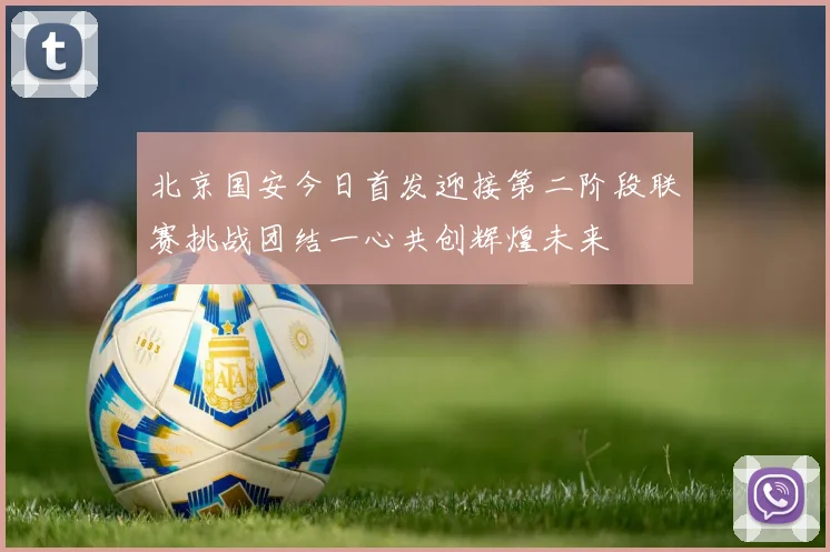 北京国安今日首发迎接第二阶段联赛挑战团结一心共创辉煌未来