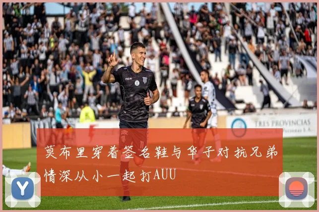 莫布里穿着签名鞋与华子对抗兄弟情深从小一起打AUU