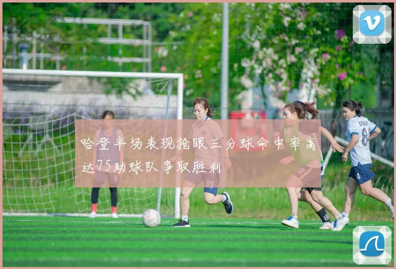 哈登半场表现抢眼三分球命中率高达75助球队争取胜利