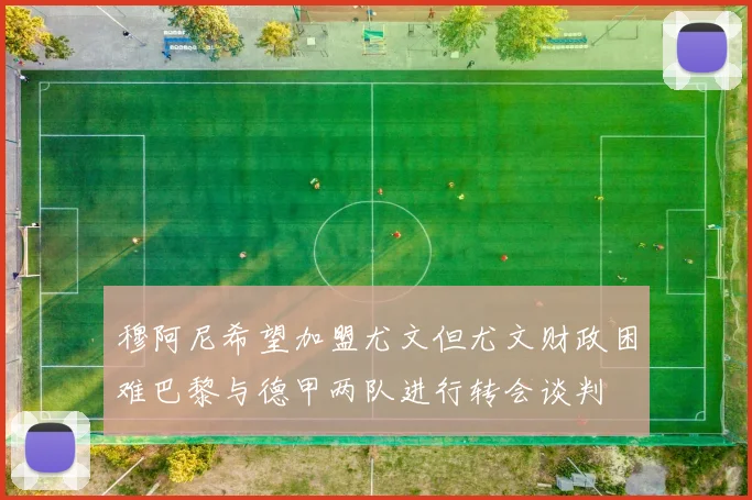 穆阿尼希望加盟尤文但尤文财政困难巴黎与德甲两队进行转会谈判