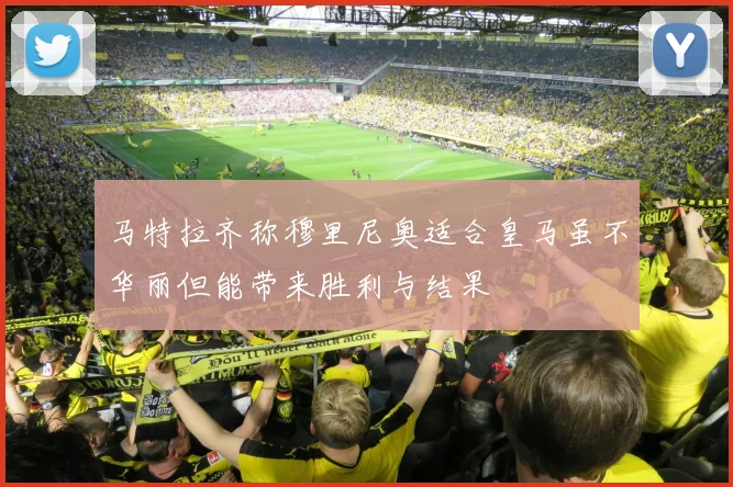 马特拉齐称穆里尼奥适合皇马虽不华丽但能带来胜利与结果