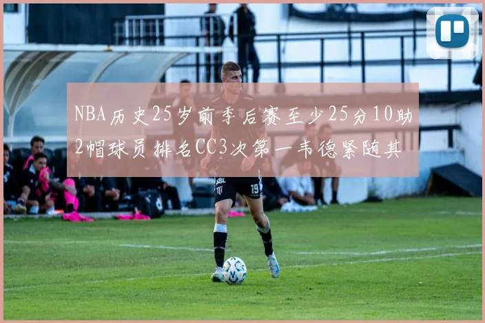 NBA历史25岁前季后赛至少25分10助2帽球员排名CC3次第一韦德紧随其后