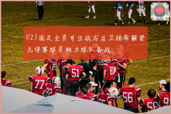 U23国足全员可出战右后卫杨希解禁无停赛球员助力球队备战