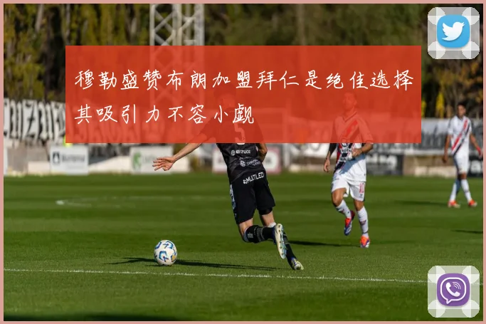 穆勒盛赞布朗加盟拜仁是绝佳选择其吸引力不容小觑