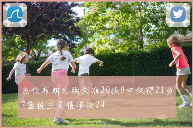 杰伦布朗外线失准20投9中仅得21分7篮板正负值惨淡24