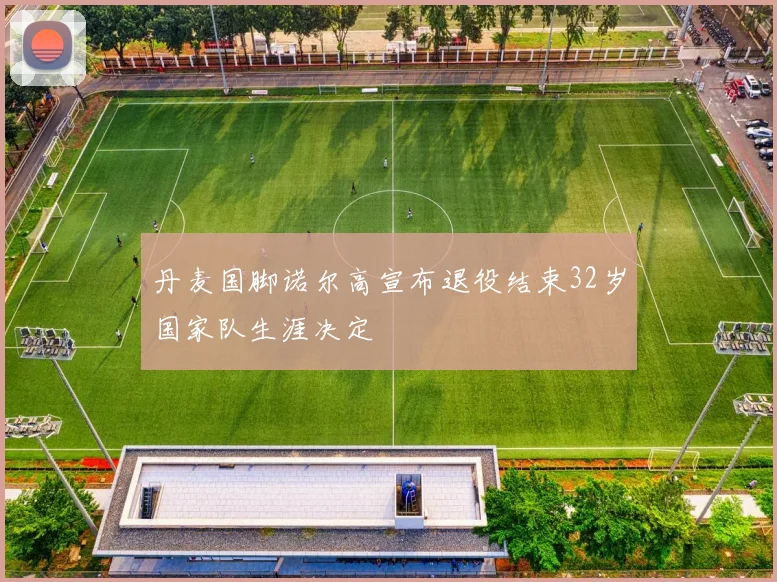 丹麦国脚诺尔高宣布退役结束32岁国家队生涯决定