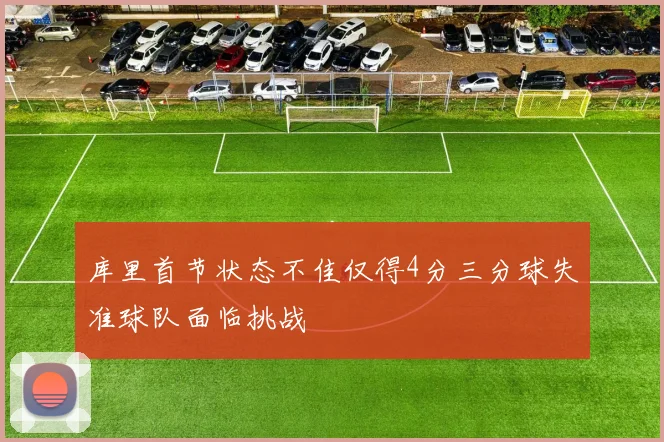 库里首节状态不佳仅得4分三分球失准球队面临挑战