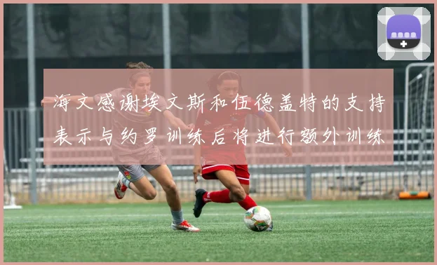 海文感谢埃文斯和伍德盖特的支持表示与约罗训练后将进行额外训练