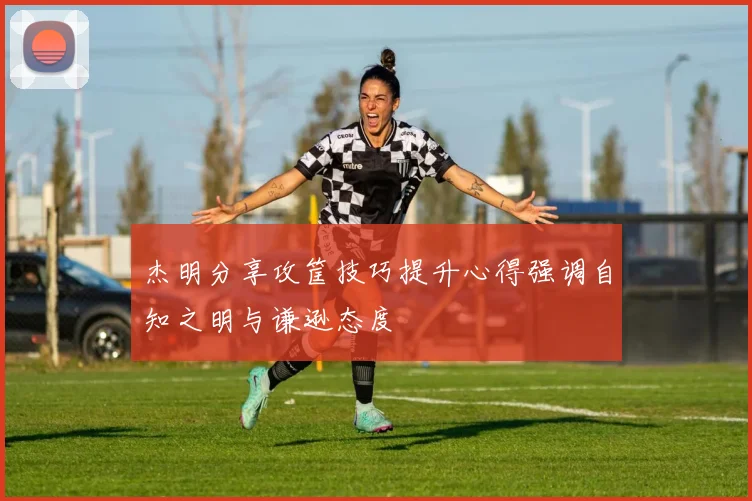 杰明分享攻筐技巧提升心得强调自知之明与谦逊态度