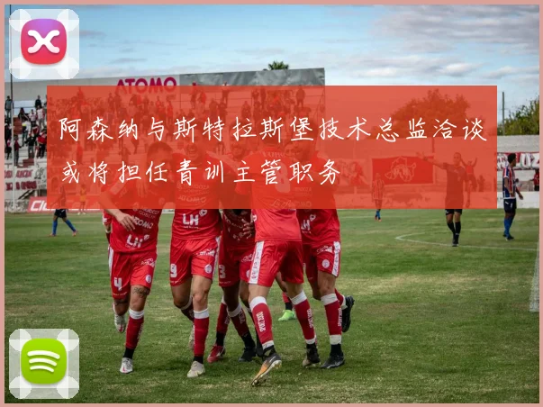 阿森纳与斯特拉斯堡技术总监洽谈或将担任青训主管职务