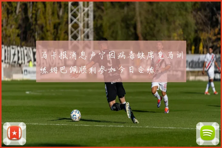 马卡报消息卢宁因病毒缺席皇马训练姆巴佩顺利参加今日合练