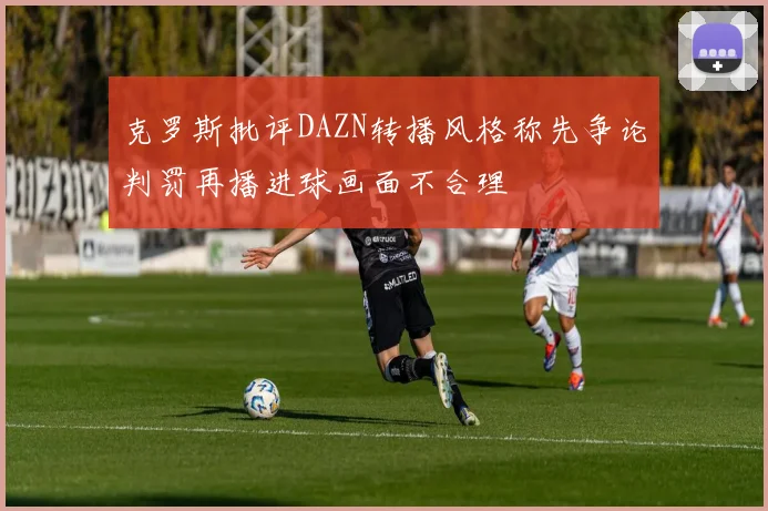 克罗斯批评DAZN转播风格称先争论判罚再播进球画面不合理