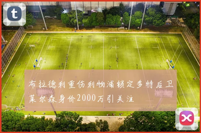 布拉德利重伤利物浦锁定多特后卫莱尔森身价2000万引关注