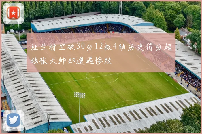 杜兰特空砍30分12板4助历史得分超越张大帅却遭遇惨败