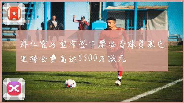拜仁官方宣布签下摩洛哥球员塞巴里转会费高达5500万欧元